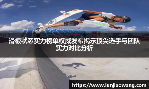 滑板状态实力榜单权威发布揭示顶尖选手与团队实力对比分析