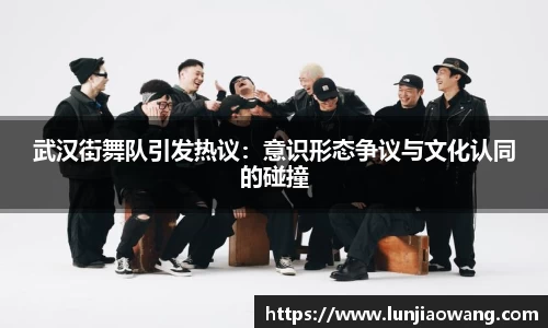 武汉街舞队引发热议：意识形态争议与文化认同的碰撞