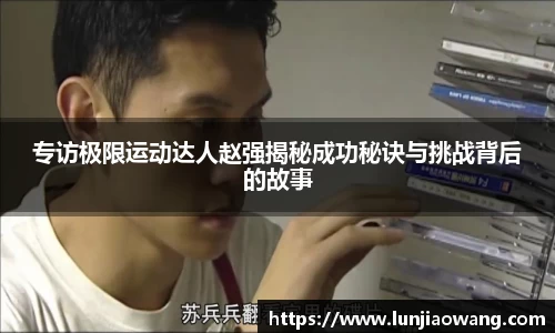 专访极限运动达人赵强揭秘成功秘诀与挑战背后的故事